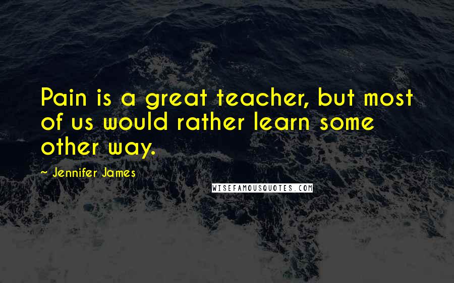 Jennifer James Quotes: Pain is a great teacher, but most of us would rather learn some other way.