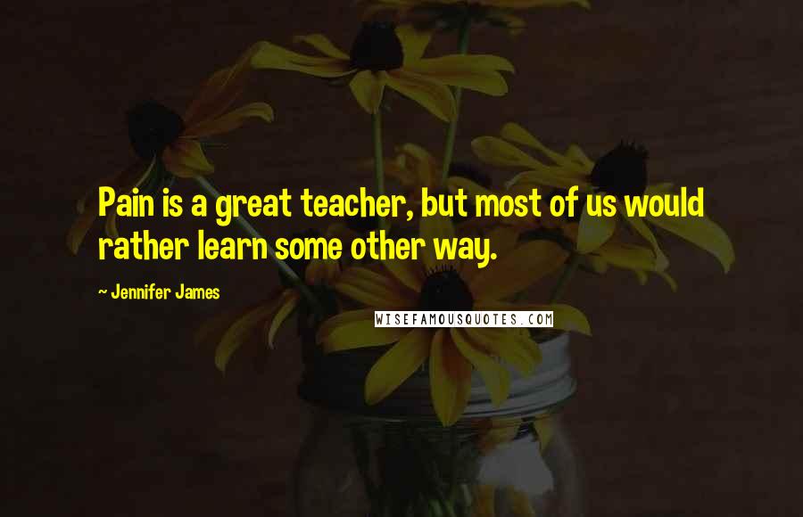 Jennifer James Quotes: Pain is a great teacher, but most of us would rather learn some other way.