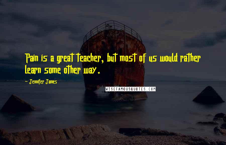 Jennifer James Quotes: Pain is a great teacher, but most of us would rather learn some other way.