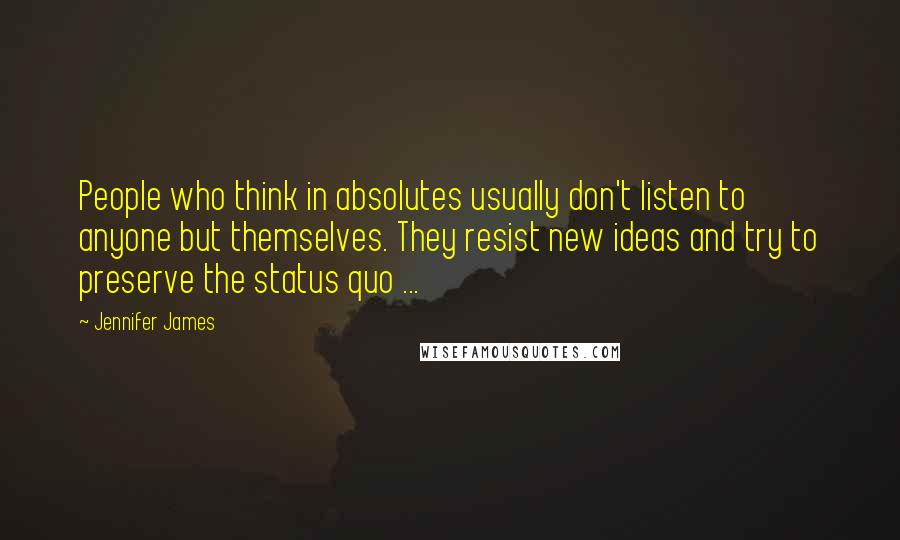 Jennifer James Quotes: People who think in absolutes usually don't listen to anyone but themselves. They resist new ideas and try to preserve the status quo ...