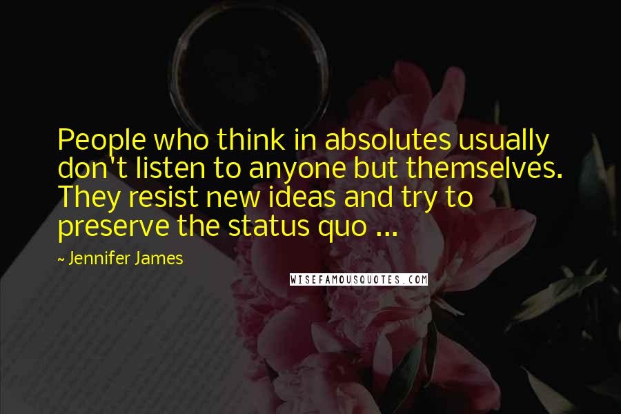 Jennifer James Quotes: People who think in absolutes usually don't listen to anyone but themselves. They resist new ideas and try to preserve the status quo ...