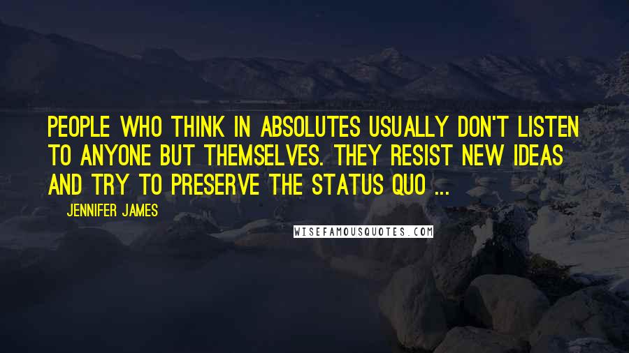 Jennifer James Quotes: People who think in absolutes usually don't listen to anyone but themselves. They resist new ideas and try to preserve the status quo ...