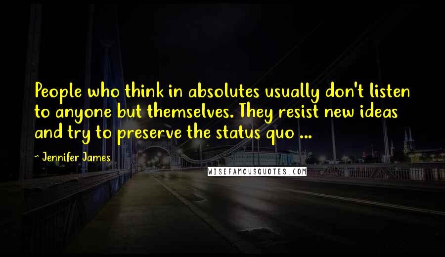 Jennifer James Quotes: People who think in absolutes usually don't listen to anyone but themselves. They resist new ideas and try to preserve the status quo ...