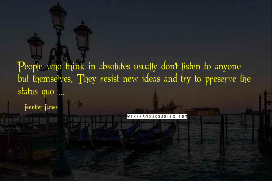 Jennifer James Quotes: People who think in absolutes usually don't listen to anyone but themselves. They resist new ideas and try to preserve the status quo ...