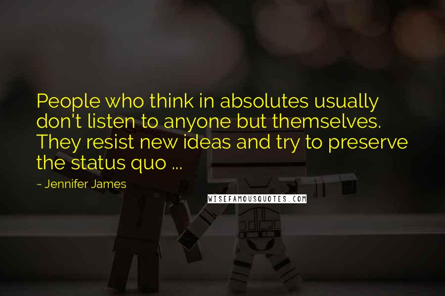 Jennifer James Quotes: People who think in absolutes usually don't listen to anyone but themselves. They resist new ideas and try to preserve the status quo ...