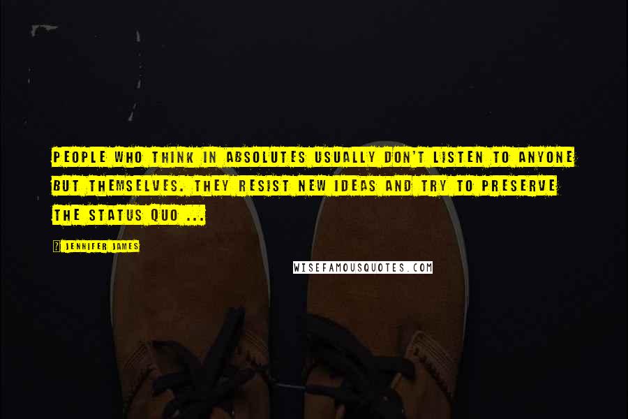 Jennifer James Quotes: People who think in absolutes usually don't listen to anyone but themselves. They resist new ideas and try to preserve the status quo ...