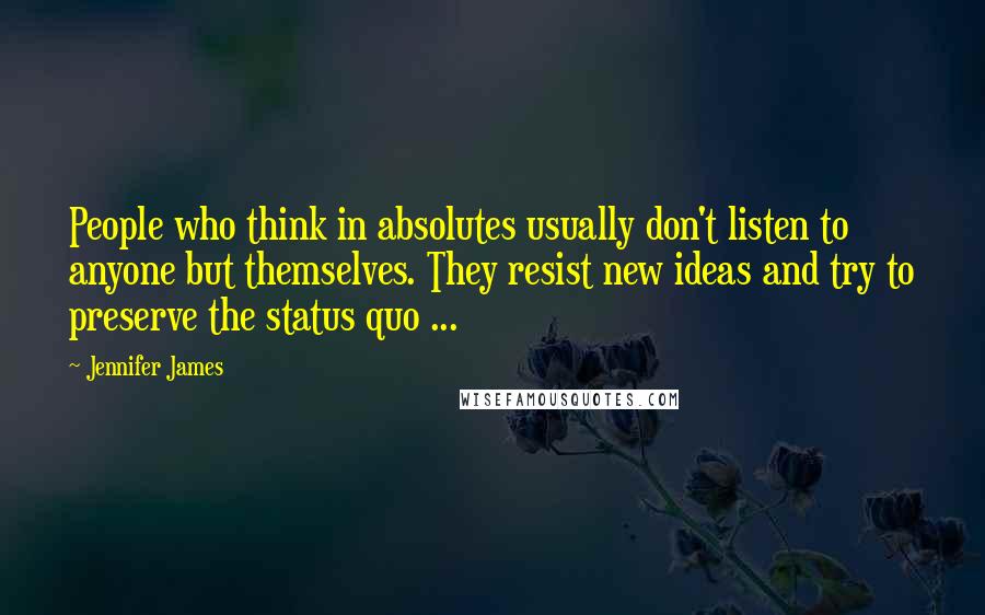 Jennifer James Quotes: People who think in absolutes usually don't listen to anyone but themselves. They resist new ideas and try to preserve the status quo ...