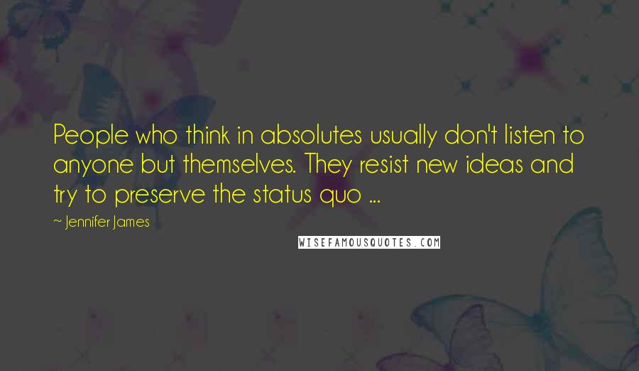 Jennifer James Quotes: People who think in absolutes usually don't listen to anyone but themselves. They resist new ideas and try to preserve the status quo ...
