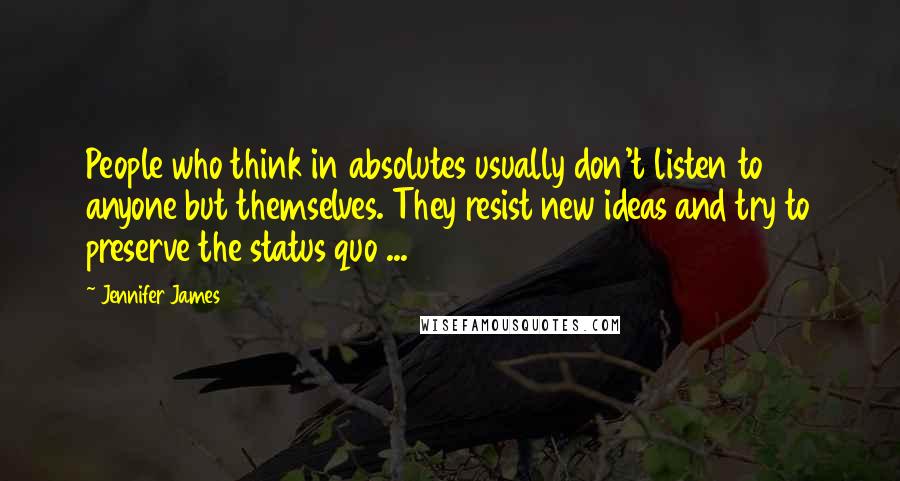 Jennifer James Quotes: People who think in absolutes usually don't listen to anyone but themselves. They resist new ideas and try to preserve the status quo ...