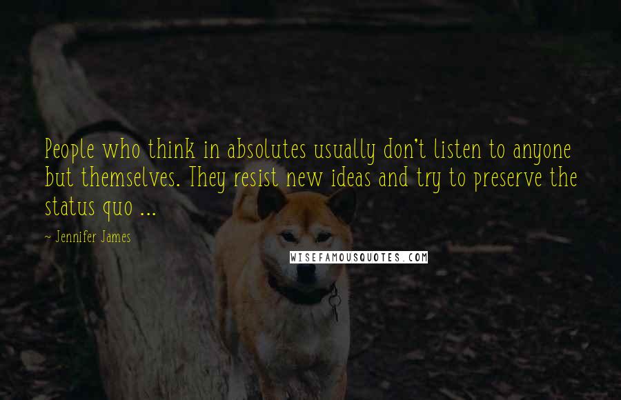 Jennifer James Quotes: People who think in absolutes usually don't listen to anyone but themselves. They resist new ideas and try to preserve the status quo ...