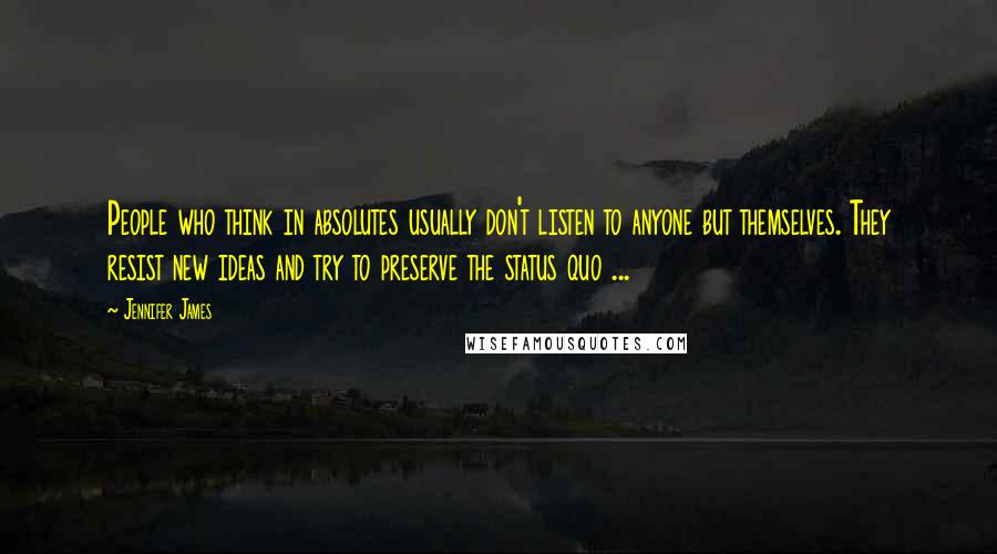 Jennifer James Quotes: People who think in absolutes usually don't listen to anyone but themselves. They resist new ideas and try to preserve the status quo ...