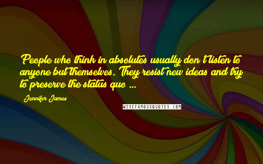 Jennifer James Quotes: People who think in absolutes usually don't listen to anyone but themselves. They resist new ideas and try to preserve the status quo ...