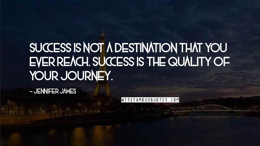 Jennifer James Quotes: Success is not a destination that you ever reach. Success is the quality of your journey.