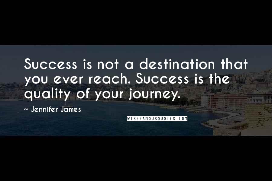 Jennifer James Quotes: Success is not a destination that you ever reach. Success is the quality of your journey.