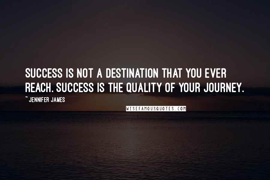 Jennifer James Quotes: Success is not a destination that you ever reach. Success is the quality of your journey.