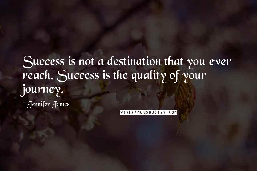 Jennifer James Quotes: Success is not a destination that you ever reach. Success is the quality of your journey.