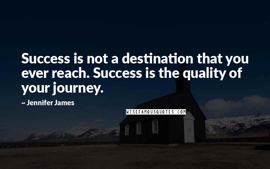 Jennifer James Quotes: Success is not a destination that you ever reach. Success is the quality of your journey.