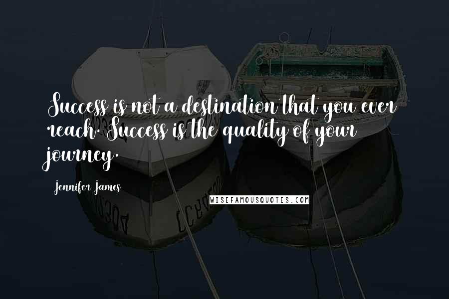 Jennifer James Quotes: Success is not a destination that you ever reach. Success is the quality of your journey.