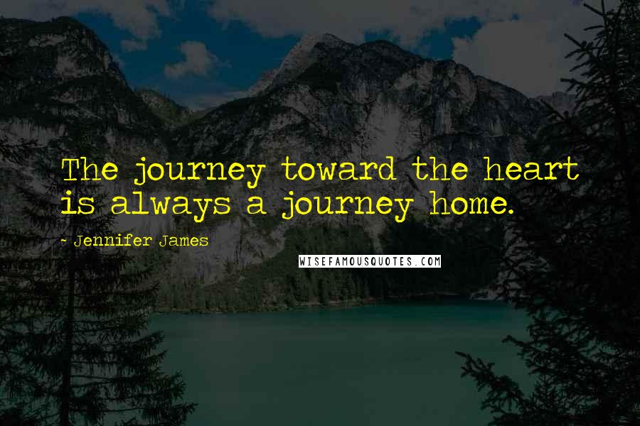 Jennifer James Quotes: The journey toward the heart is always a journey home.