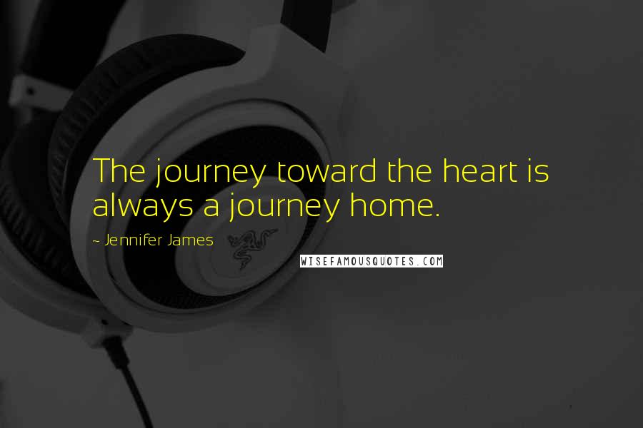 Jennifer James Quotes: The journey toward the heart is always a journey home.