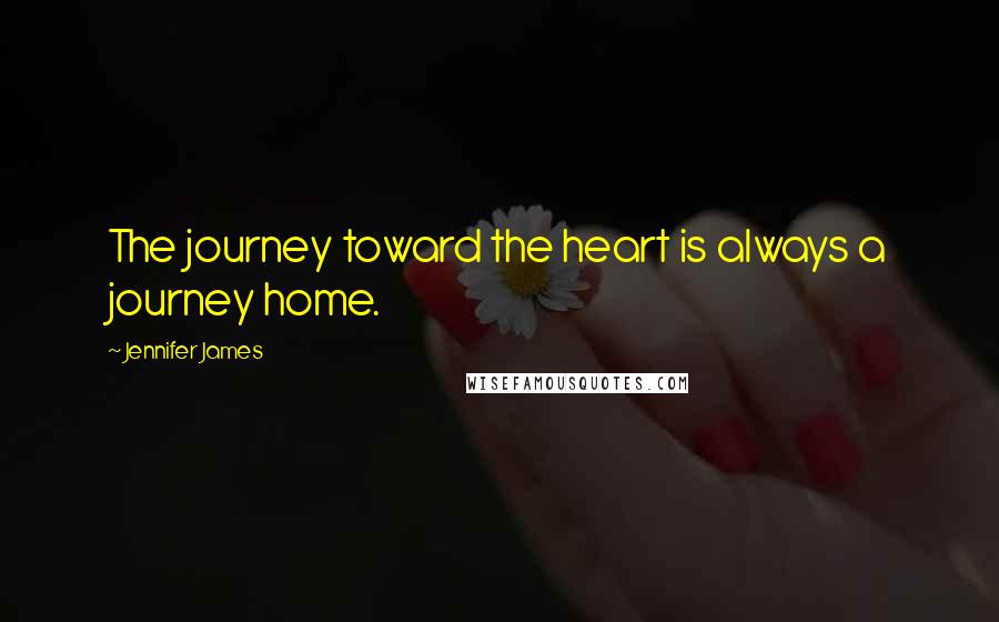 Jennifer James Quotes: The journey toward the heart is always a journey home.