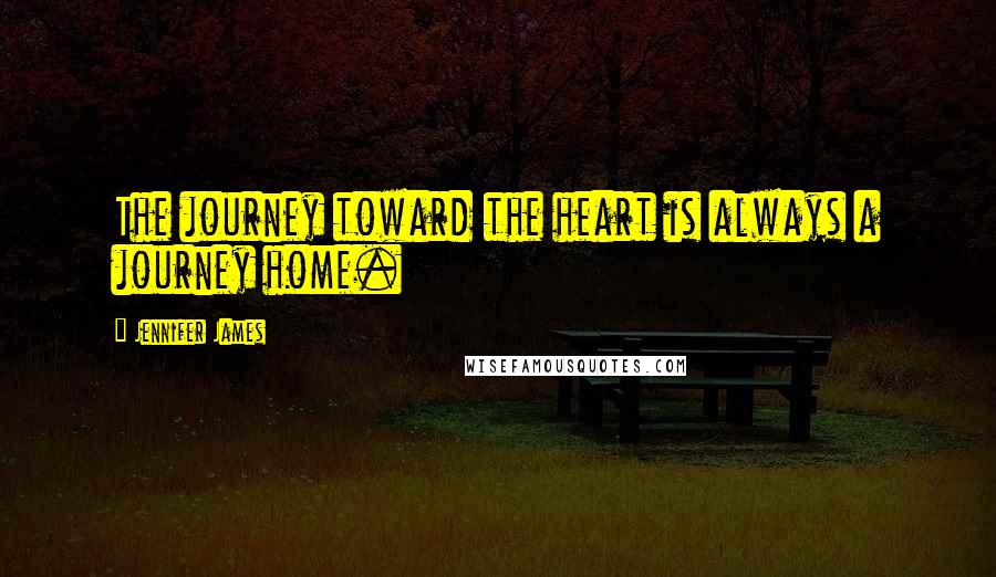Jennifer James Quotes: The journey toward the heart is always a journey home.