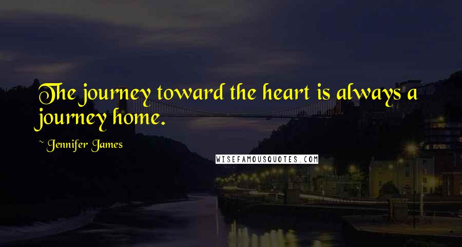 Jennifer James Quotes: The journey toward the heart is always a journey home.