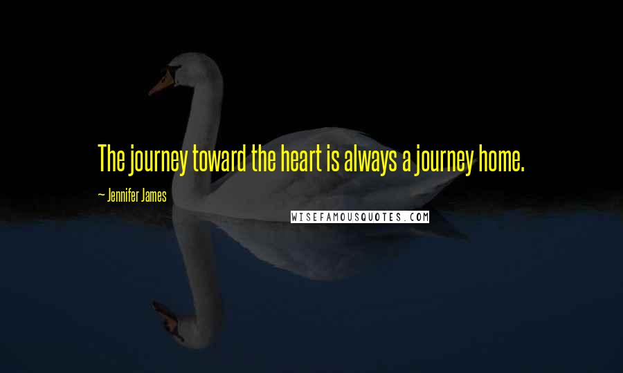 Jennifer James Quotes: The journey toward the heart is always a journey home.