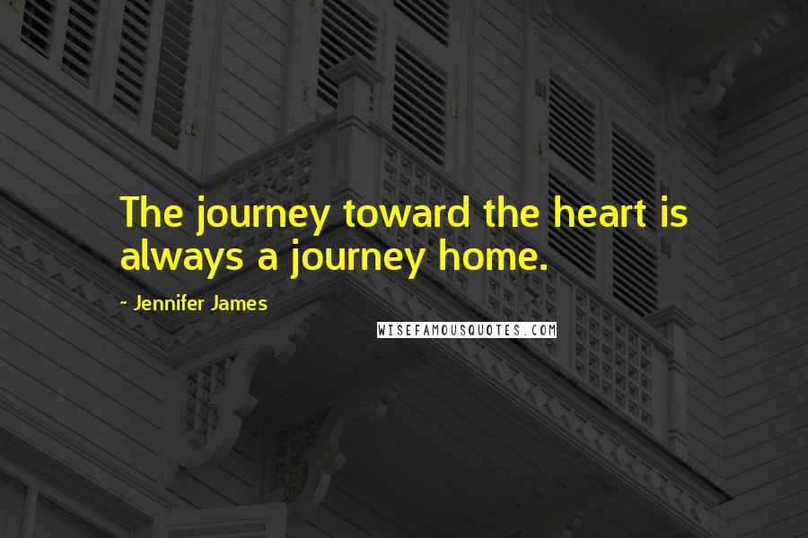 Jennifer James Quotes: The journey toward the heart is always a journey home.