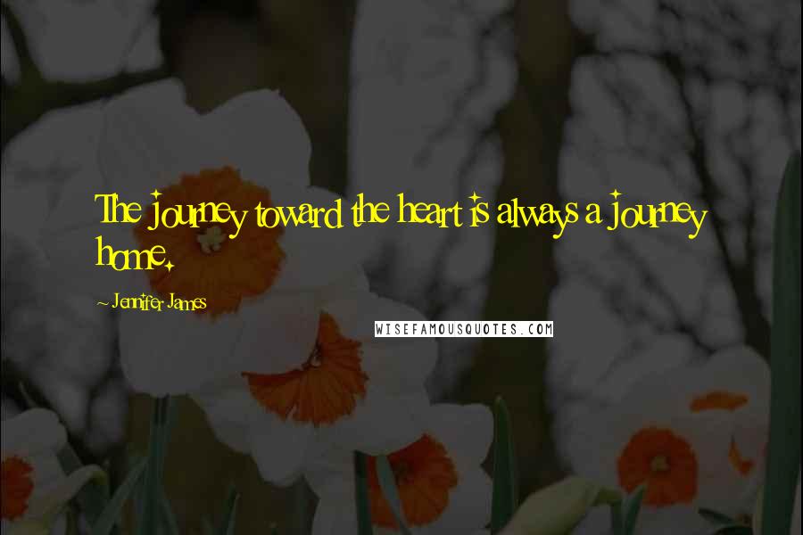 Jennifer James Quotes: The journey toward the heart is always a journey home.