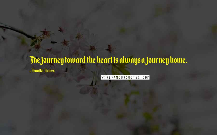 Jennifer James Quotes: The journey toward the heart is always a journey home.