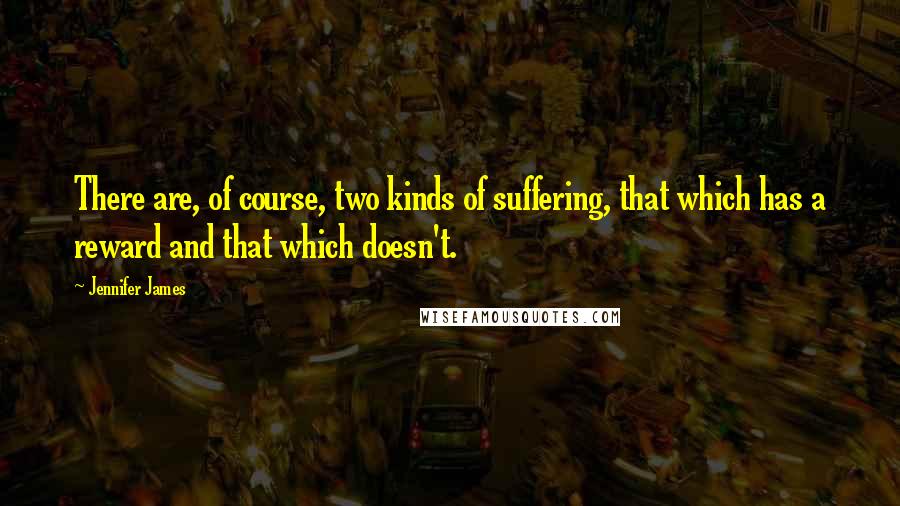 Jennifer James Quotes: There are, of course, two kinds of suffering, that which has a reward and that which doesn't.