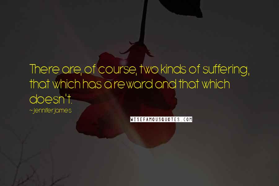 Jennifer James Quotes: There are, of course, two kinds of suffering, that which has a reward and that which doesn't.