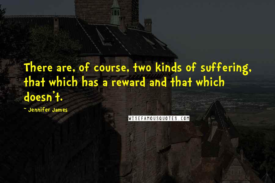 Jennifer James Quotes: There are, of course, two kinds of suffering, that which has a reward and that which doesn't.