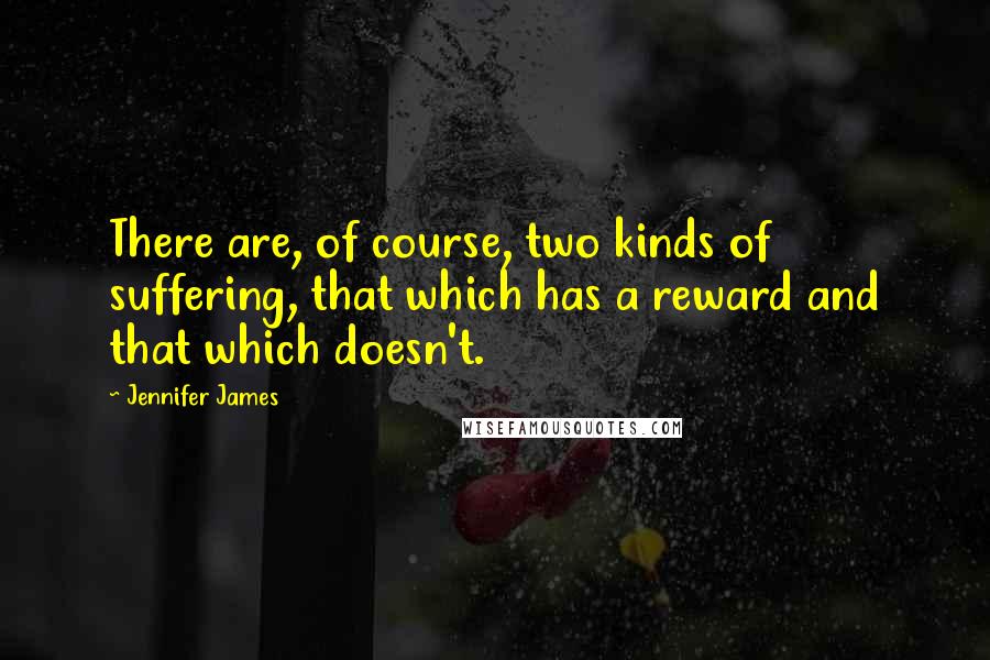 Jennifer James Quotes: There are, of course, two kinds of suffering, that which has a reward and that which doesn't.