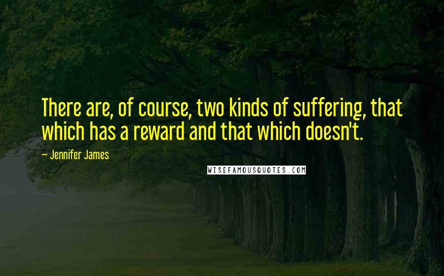 Jennifer James Quotes: There are, of course, two kinds of suffering, that which has a reward and that which doesn't.