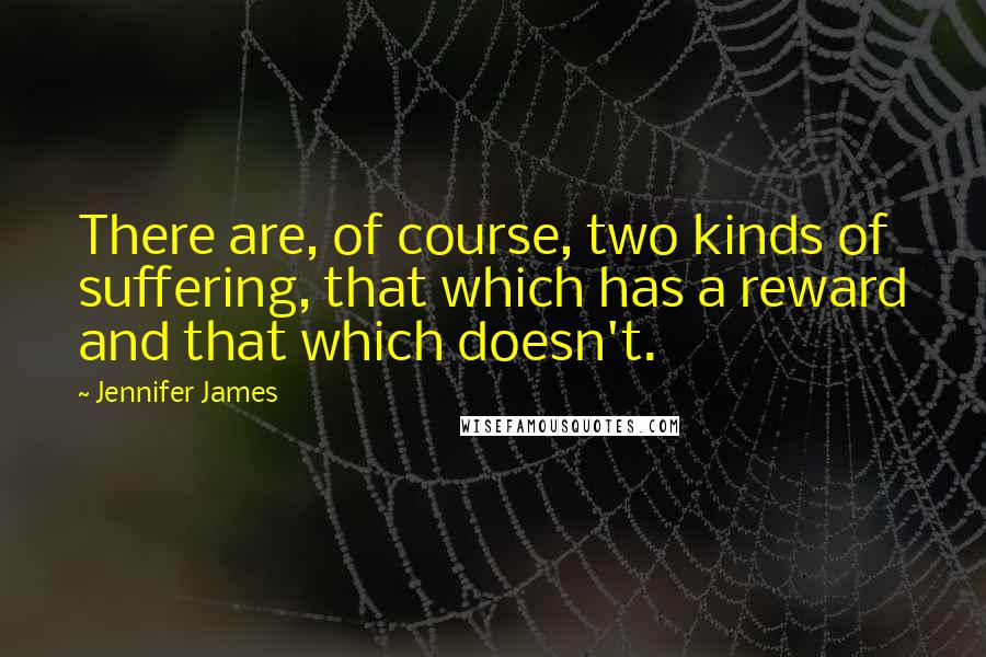 Jennifer James Quotes: There are, of course, two kinds of suffering, that which has a reward and that which doesn't.