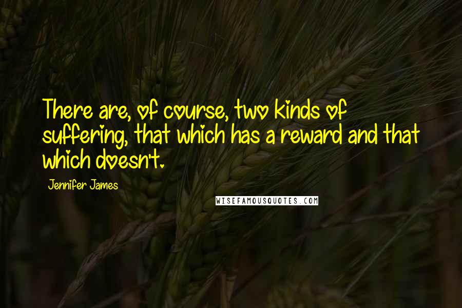 Jennifer James Quotes: There are, of course, two kinds of suffering, that which has a reward and that which doesn't.