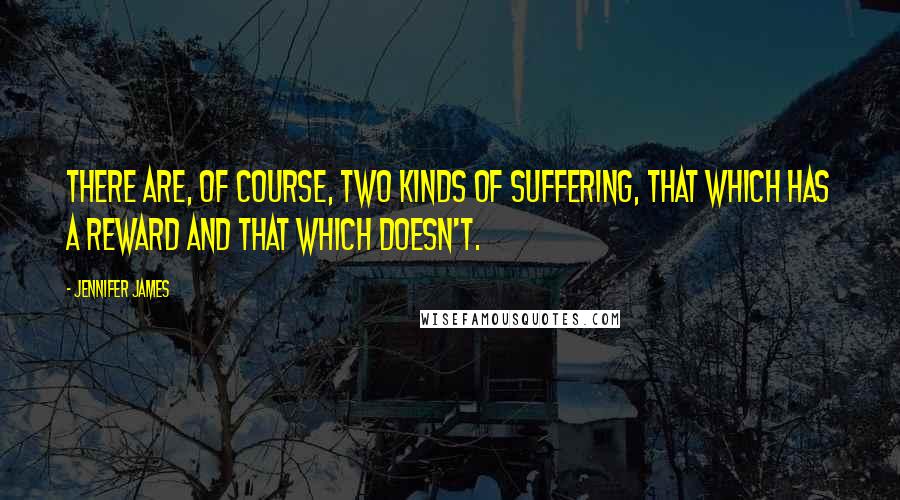 Jennifer James Quotes: There are, of course, two kinds of suffering, that which has a reward and that which doesn't.