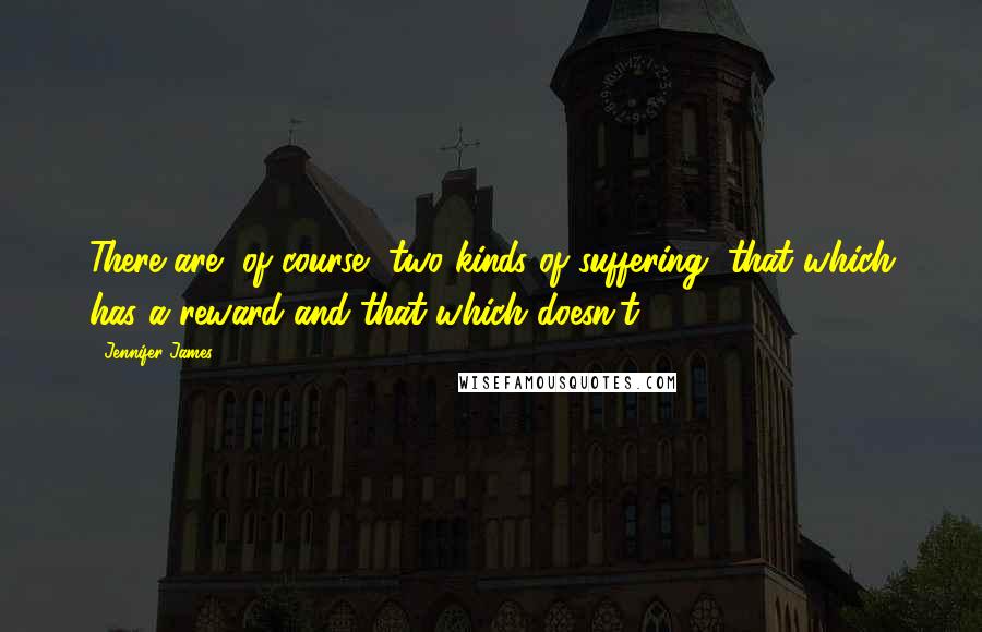 Jennifer James Quotes: There are, of course, two kinds of suffering, that which has a reward and that which doesn't.