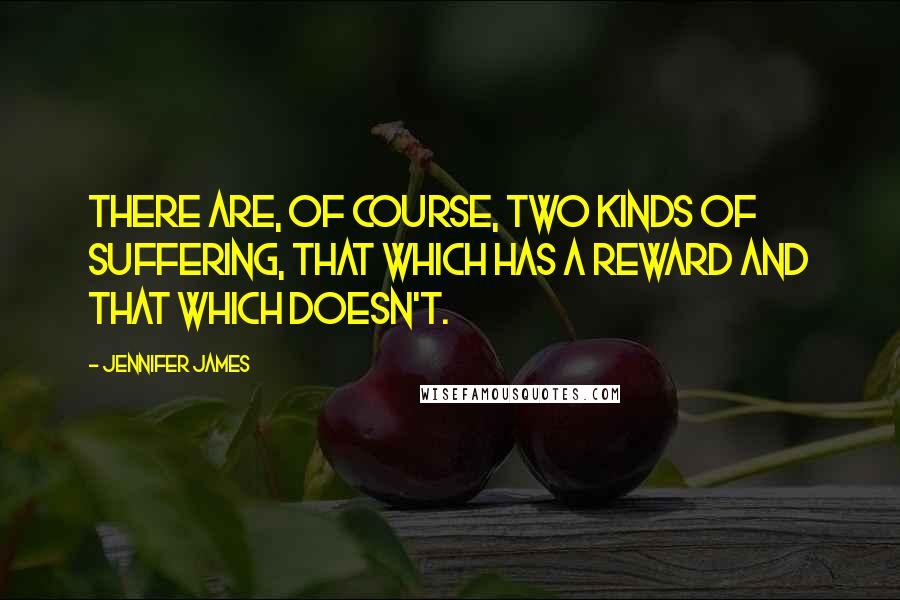 Jennifer James Quotes: There are, of course, two kinds of suffering, that which has a reward and that which doesn't.