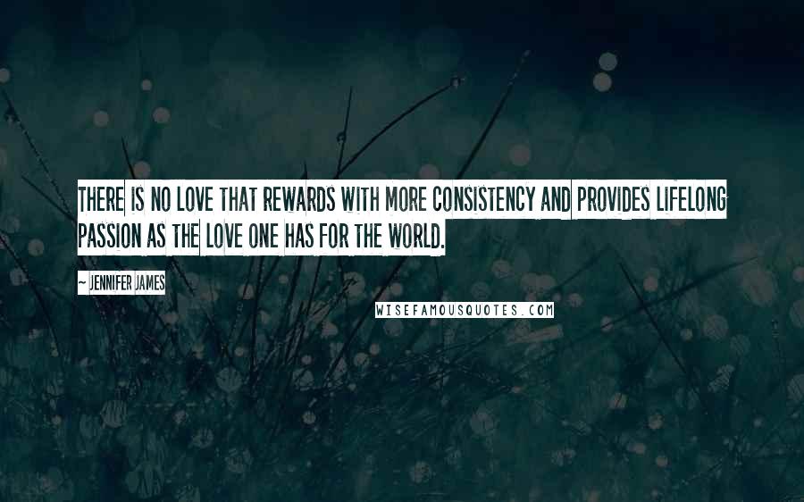 Jennifer James Quotes: There is no love that rewards with more consistency and provides lifelong passion as the love one has for the world.