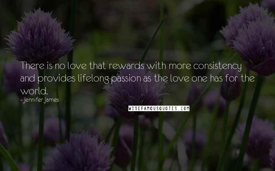 Jennifer James Quotes: There is no love that rewards with more consistency and provides lifelong passion as the love one has for the world.