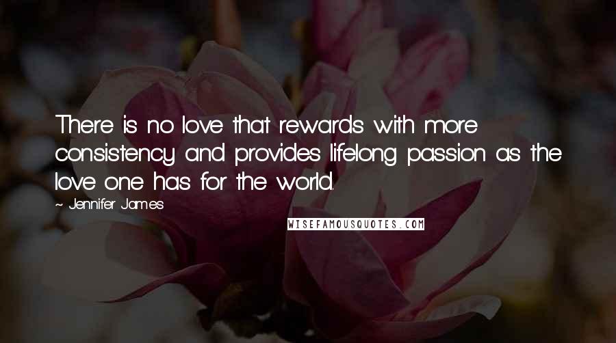 Jennifer James Quotes: There is no love that rewards with more consistency and provides lifelong passion as the love one has for the world.