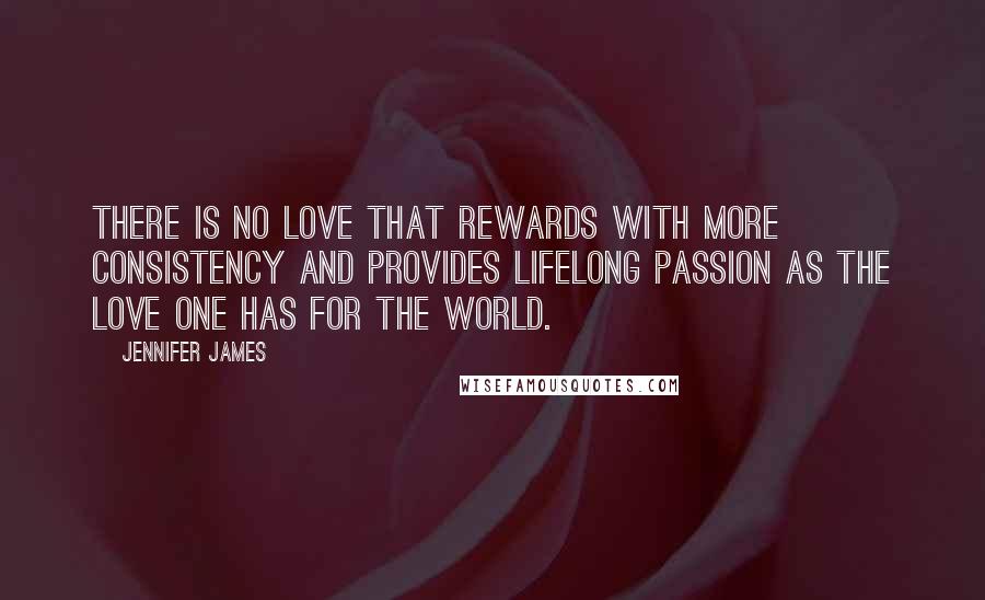 Jennifer James Quotes: There is no love that rewards with more consistency and provides lifelong passion as the love one has for the world.