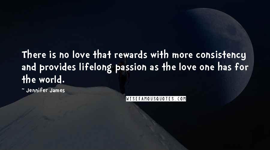 Jennifer James Quotes: There is no love that rewards with more consistency and provides lifelong passion as the love one has for the world.