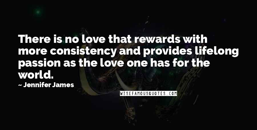 Jennifer James Quotes: There is no love that rewards with more consistency and provides lifelong passion as the love one has for the world.