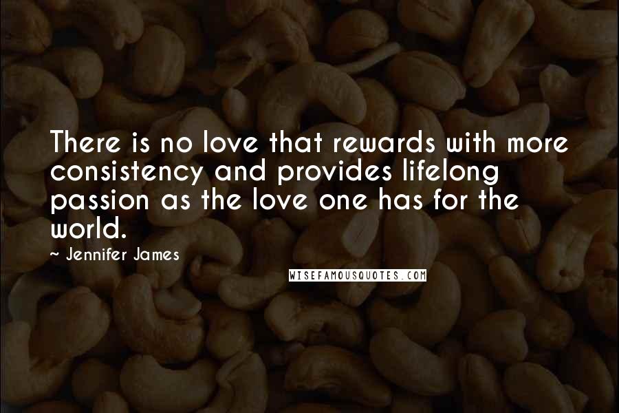 Jennifer James Quotes: There is no love that rewards with more consistency and provides lifelong passion as the love one has for the world.