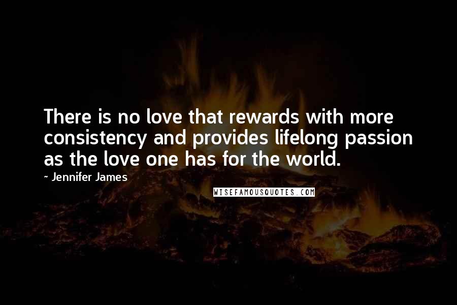 Jennifer James Quotes: There is no love that rewards with more consistency and provides lifelong passion as the love one has for the world.