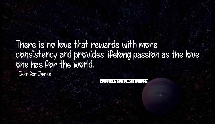 Jennifer James Quotes: There is no love that rewards with more consistency and provides lifelong passion as the love one has for the world.